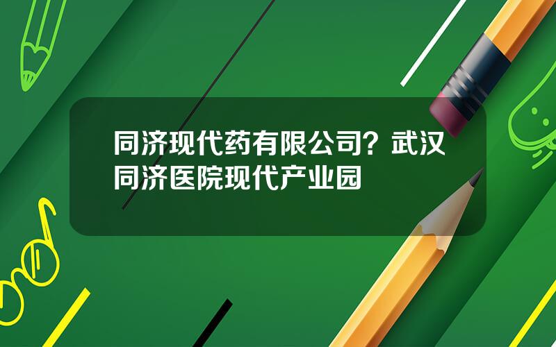 同济现代药有限公司？武汉同济医院现代产业园