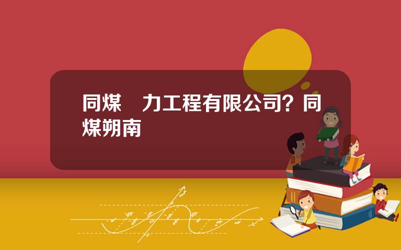 同煤電力工程有限公司？同煤朔南電廠現狀