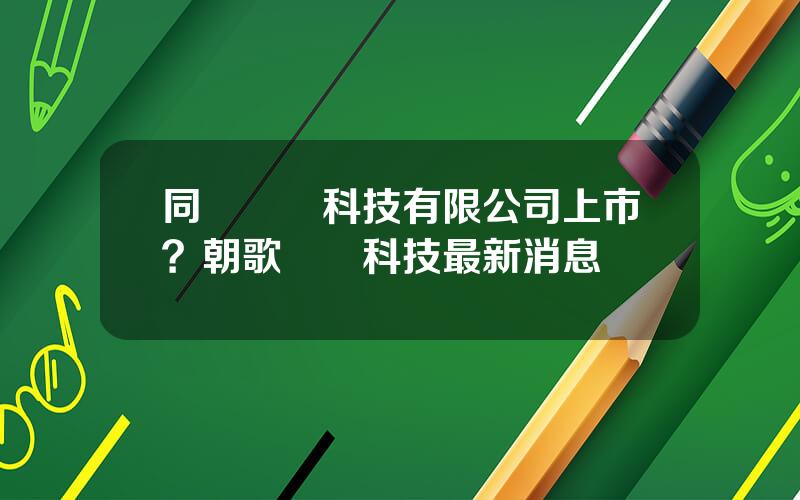 同爲數碼科技有限公司上市？朝歌數碼科技最新消息