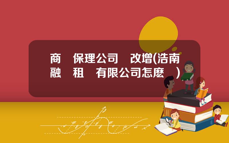 商業保理公司營改增(浩南融資租賃有限公司怎麽樣)