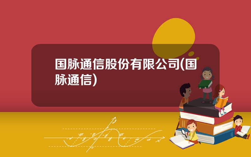 国脉通信股份有限公司(国脉通信)