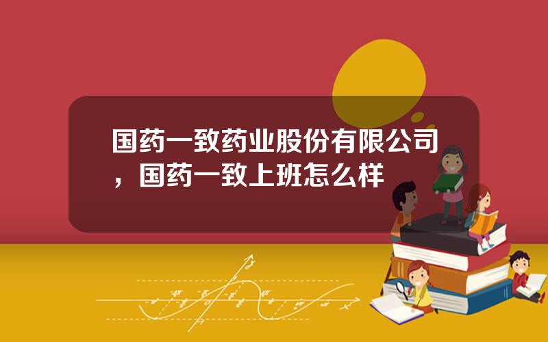 国药一致药业股份有限公司，国药一致上班怎么样