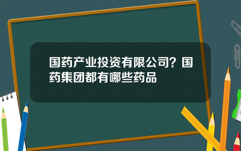 国药产业投资有限公司？国药集团都有哪些药品