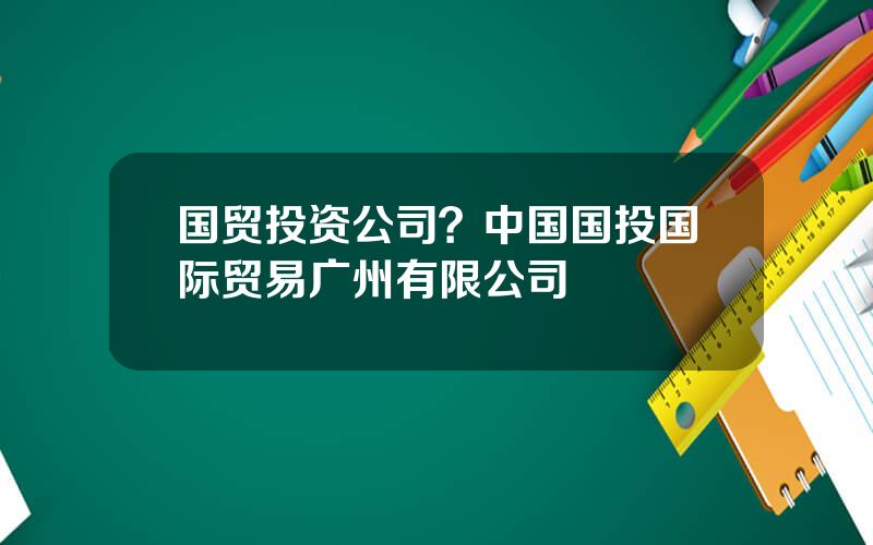 国贸投资公司？中国国投国际贸易广州有限公司