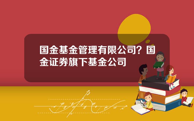 国金基金管理有限公司？国金证券旗下基金公司