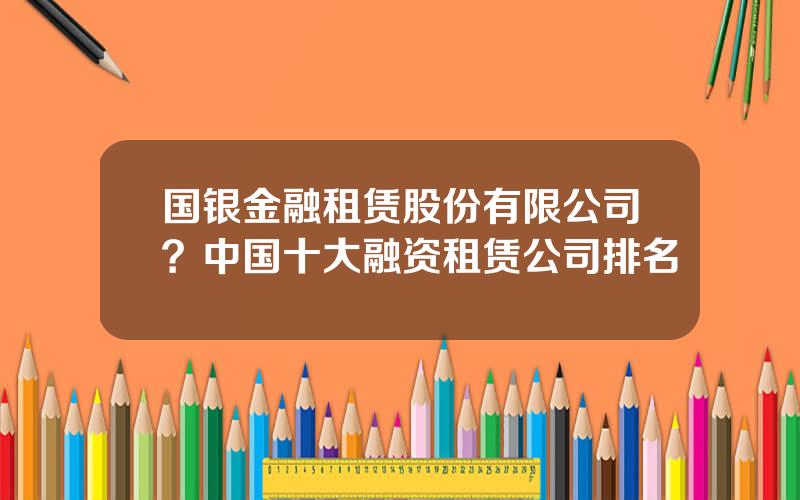 国银金融租赁股份有限公司？中国十大融资租赁公司排名