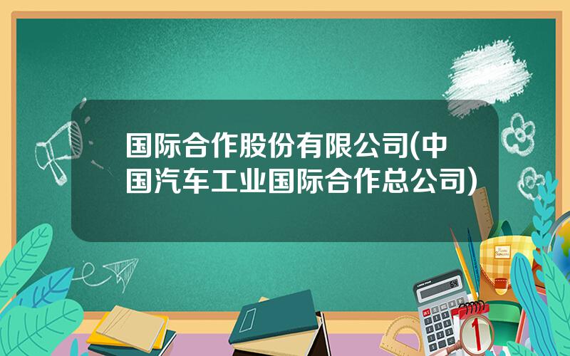 国际合作股份有限公司(中国汽车工业国际合作总公司)