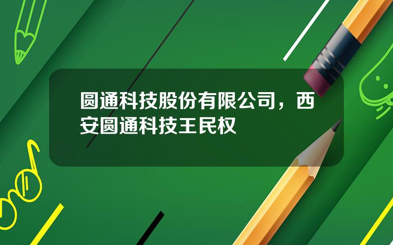 圆通科技股份有限公司，西安圆通科技王民权