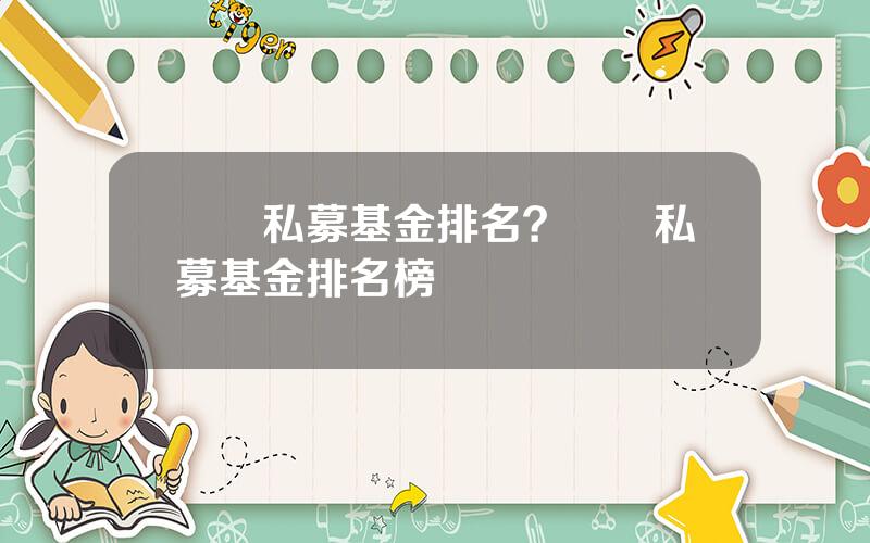 國內私募基金排名？國內私募基金排名榜