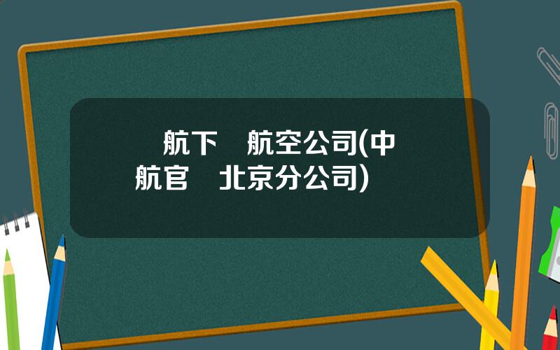 國航下屬航空公司(中國國航官網北京分公司)