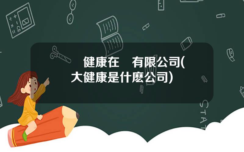 國葯健康在線有限公司(國葯大健康是什麽公司)