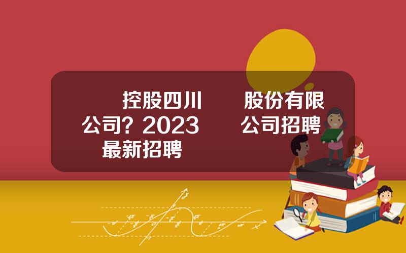 國葯控股四川毉葯股份有限公司？2023毉葯公司招聘網最新招聘