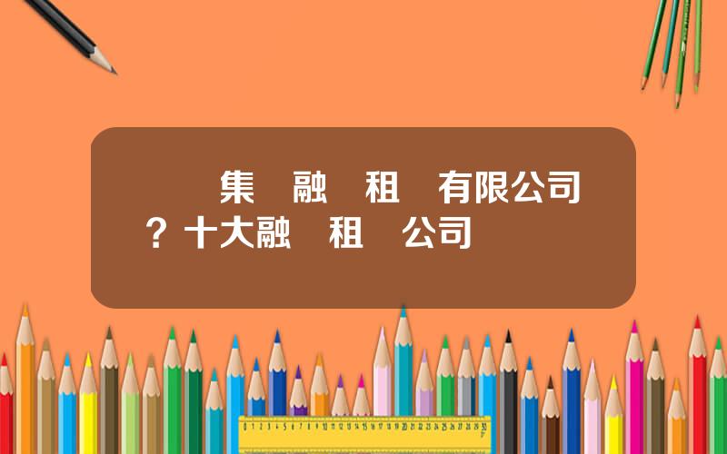 國葯集團融資租賃有限公司？十大融資租賃公司
