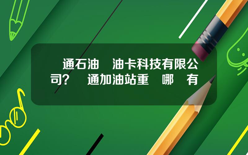 國通石油儲油卡科技有限公司？國通加油站重慶哪裡有