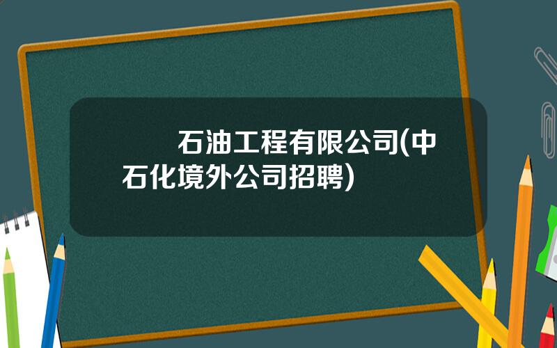 國際石油工程有限公司(中石化境外公司招聘)