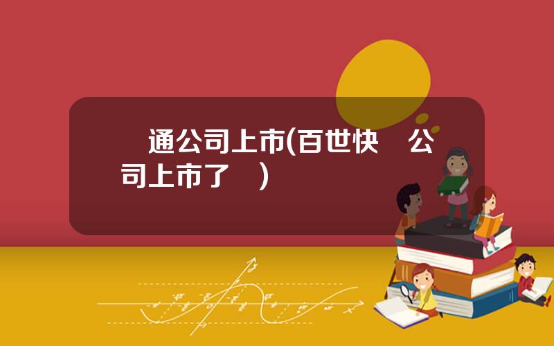 圓通公司上市(百世快遞公司上市了嗎)