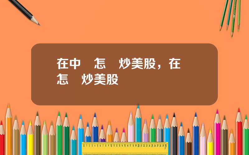 在中國怎樣炒美股，在國內怎樣炒美股