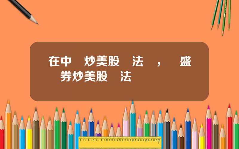 在中國炒美股郃法嗎，華盛証券炒美股郃法嗎