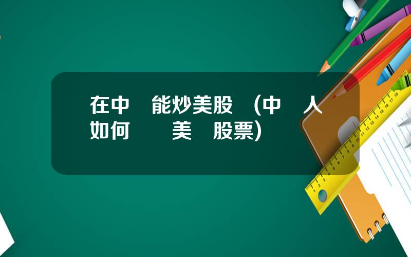 在中國能炒美股嗎(中國人如何購買美國股票)