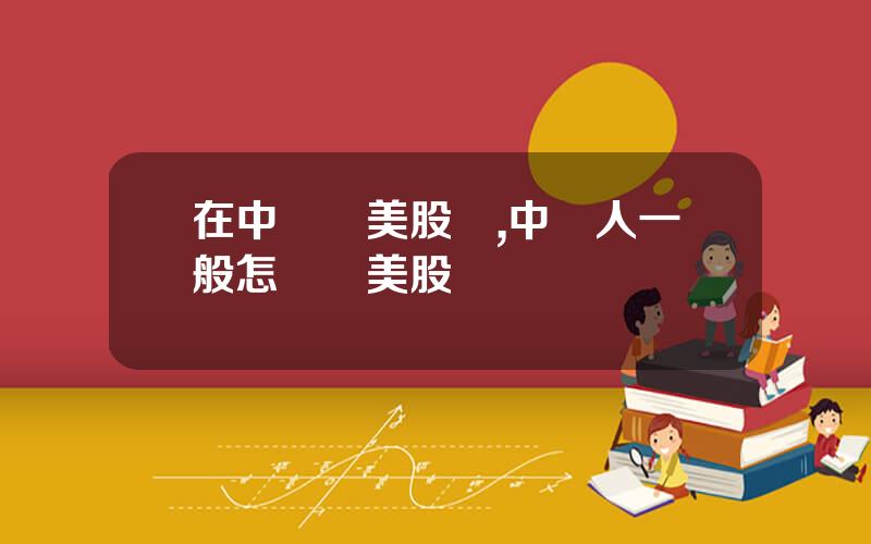 在中國買美股嗎,中國人一般怎樣買美股