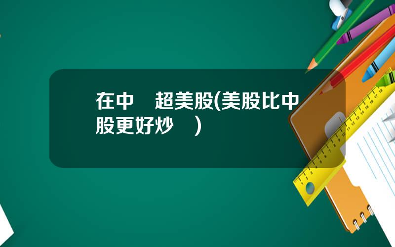 在中國超美股(美股比中國股更好炒嗎)