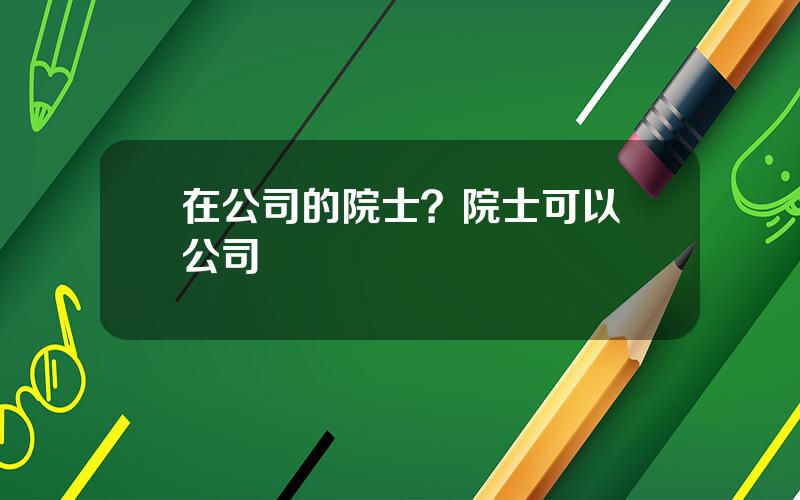 在公司的院士？院士可以開公司嗎