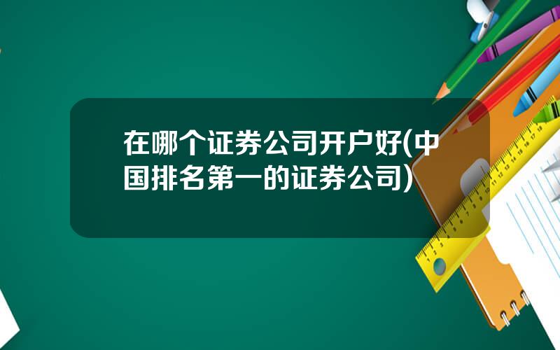在哪个证券公司开户好(中国排名第一的证券公司)