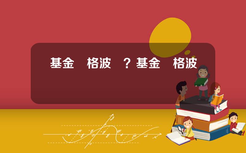 基金價格波動？基金價格波動風險