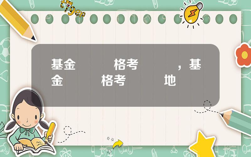 基金從業資格考試時間，基金從業資格考試時間地點
