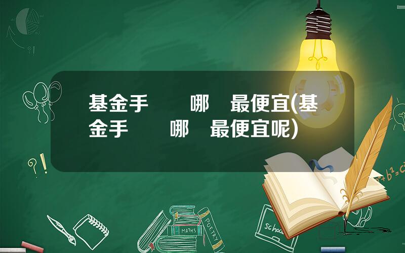 基金手續費哪裡最便宜(基金手續費哪裡最便宜呢)