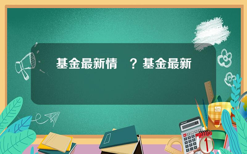 基金最新情況？基金最新狀況
