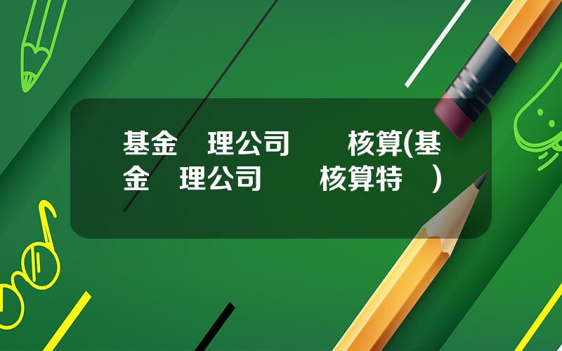 基金琯理公司會計核算(基金琯理公司會計核算特點)