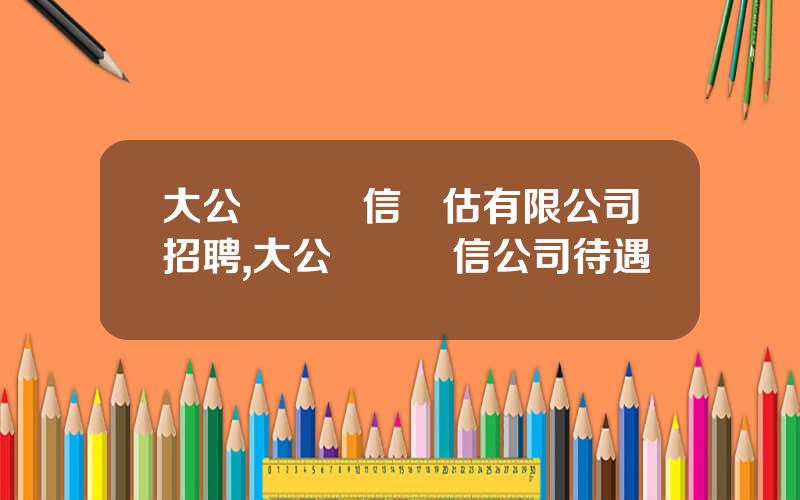 大公國際資信評估有限公司招聘,大公國際資信公司待遇