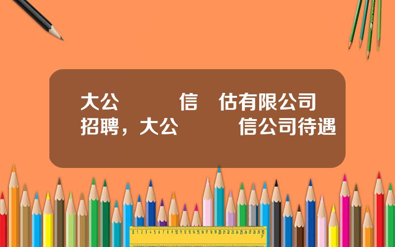 大公國際資信評估有限公司招聘，大公國際資信公司待遇