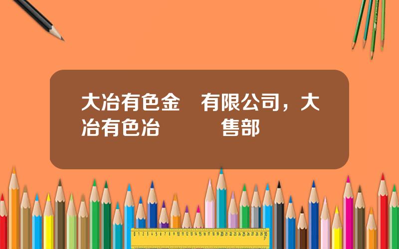 大冶有色金屬有限公司，大冶有色冶鍊廠銷售部