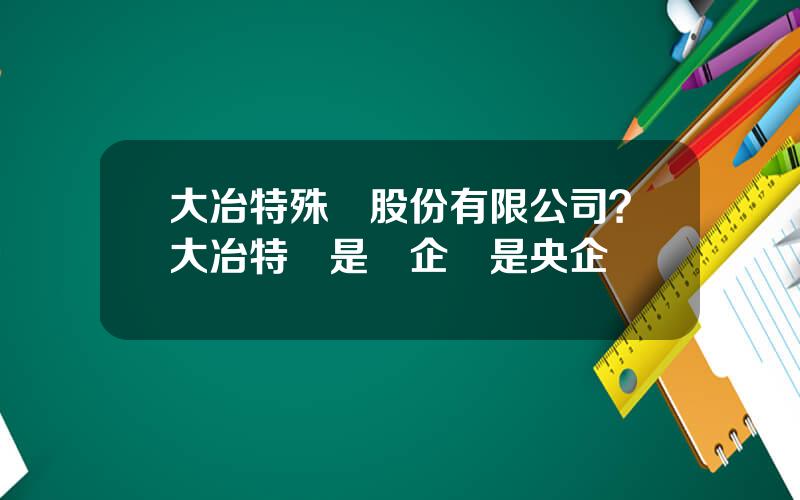 大冶特殊鋼股份有限公司？大冶特鋼是國企還是央企