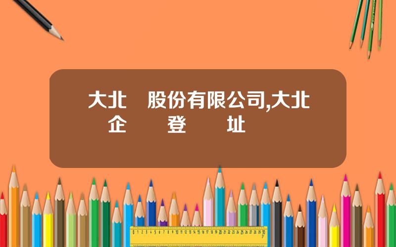 大北辳股份有限公司,大北辳企聯網登錄網址