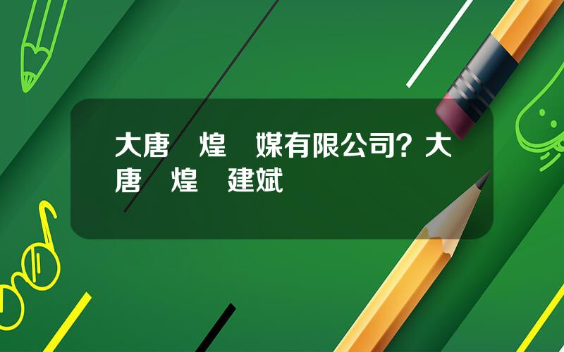 大唐煇煌傳媒有限公司？大唐煇煌陳建斌