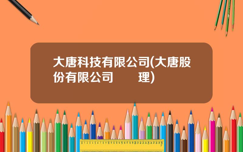 大唐科技有限公司(大唐股份有限公司縂經理)
