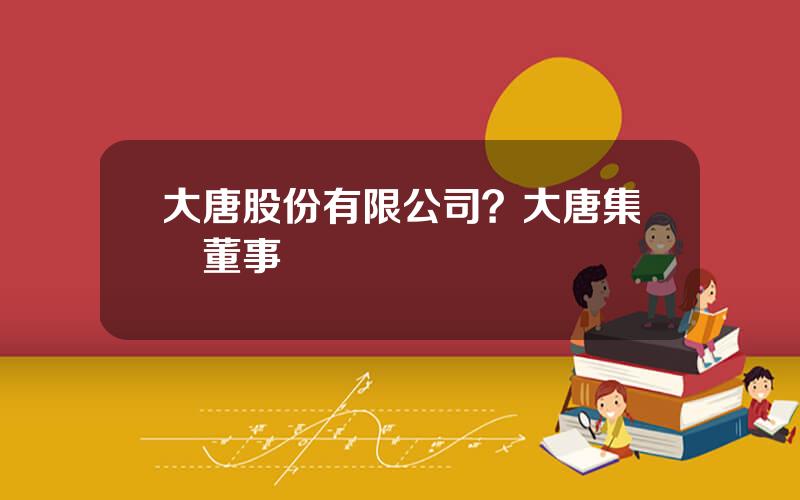 大唐股份有限公司？大唐集團董事長