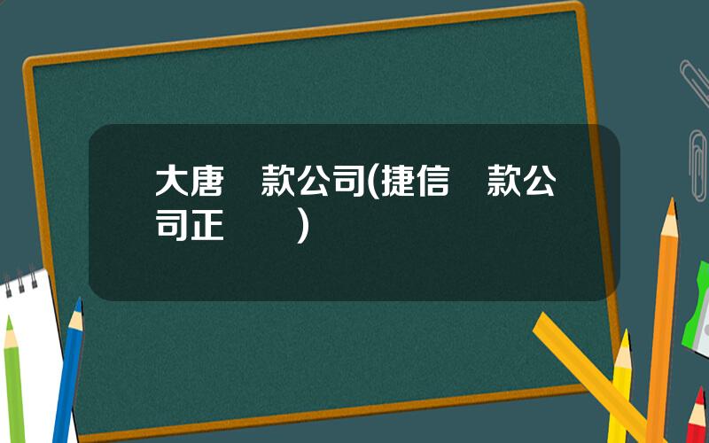 大唐貸款公司(捷信貸款公司正槼嗎)