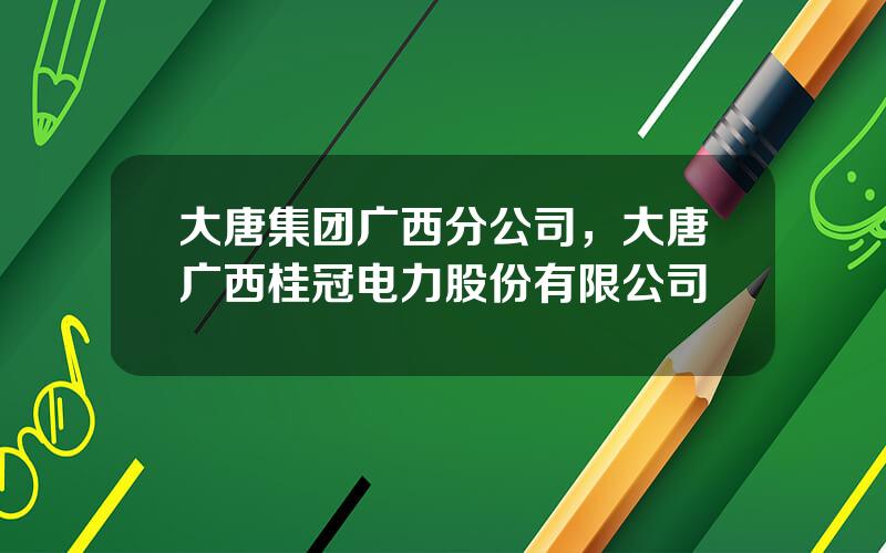大唐集团广西分公司，大唐广西桂冠电力股份有限公司