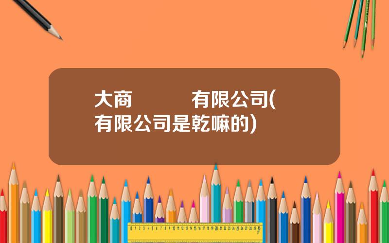 大商滙實業有限公司(實業有限公司是乾嘛的)