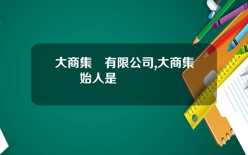 大商集團有限公司,大商集團創始人是誰