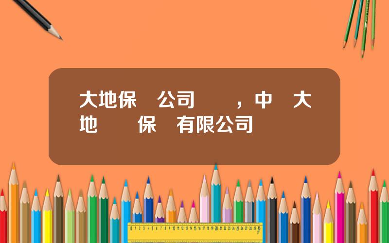 大地保險公司電話，中國大地財産保險有限公司電話