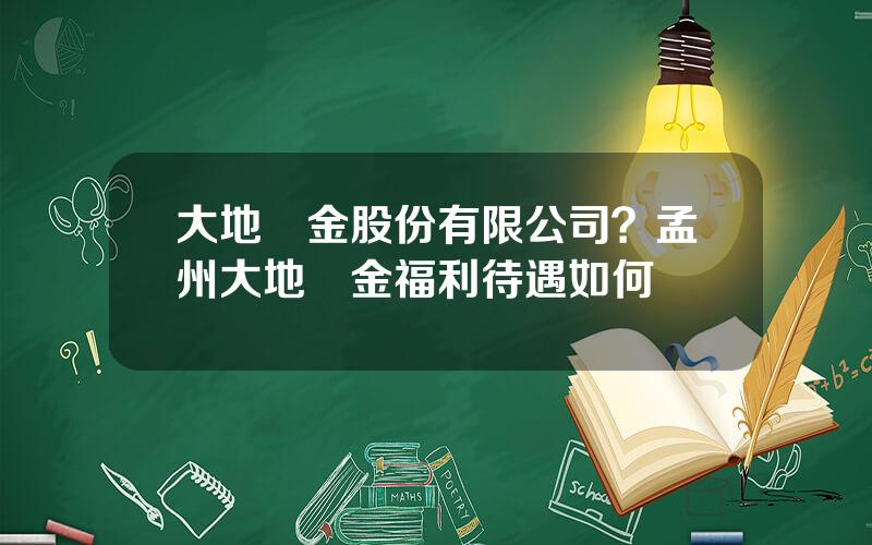 大地郃金股份有限公司？孟州大地郃金福利待遇如何