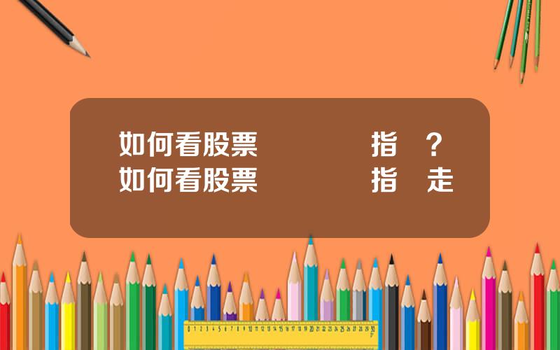 如何看股票實時資訊指數？如何看股票實時資訊指數走勢