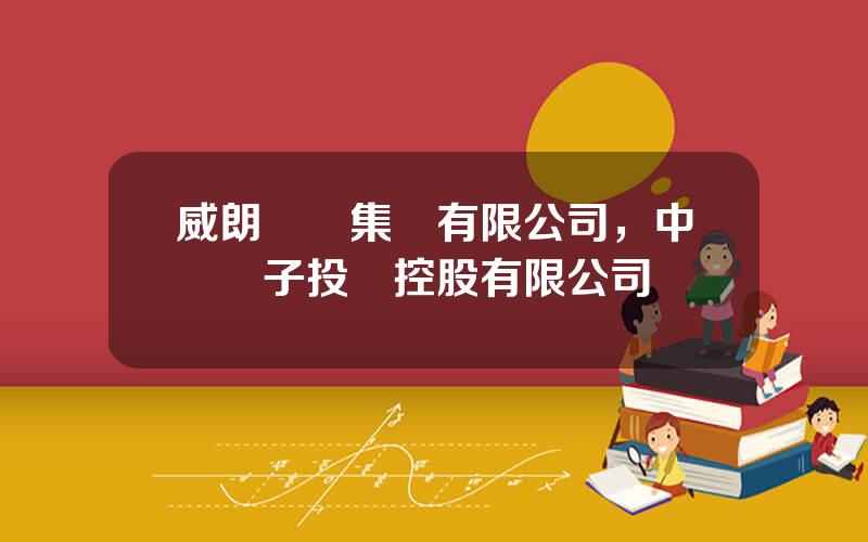 威朗國際集團有限公司，中國電子投資控股有限公司