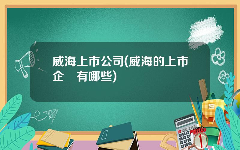 威海上市公司(威海的上市企業有哪些)