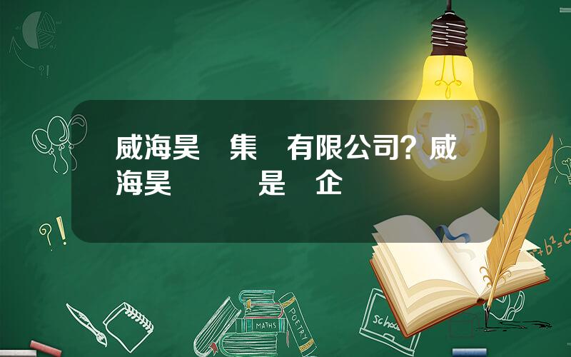 威海昊陽集團有限公司？威海昊陽熱電是國企嗎
